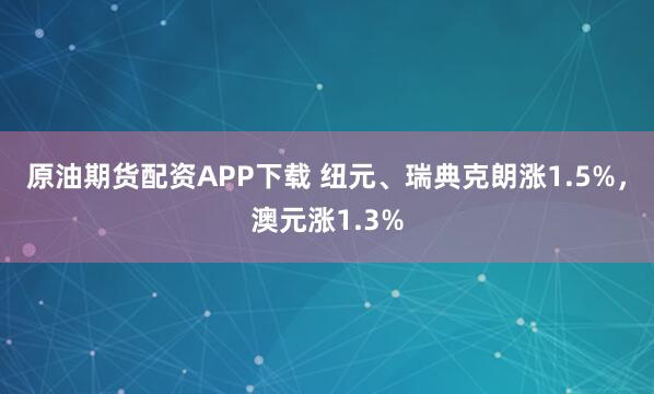 原油期货配资APP下载 纽元、瑞典克朗涨1.5%，澳元涨1.3%