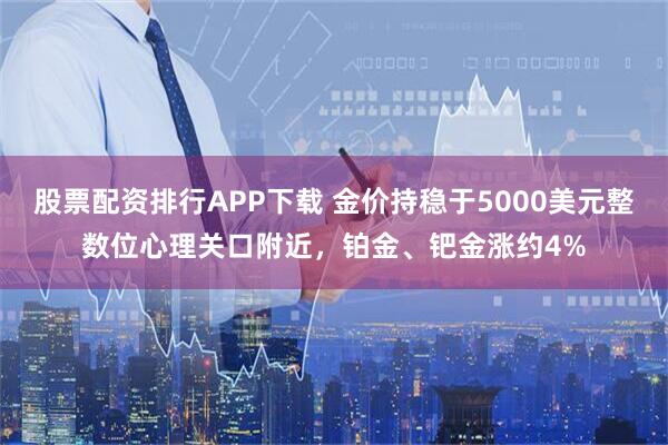 股票配资排行APP下载 金价持稳于5000美元整数位心理关口附近，铂金、钯金涨约4%