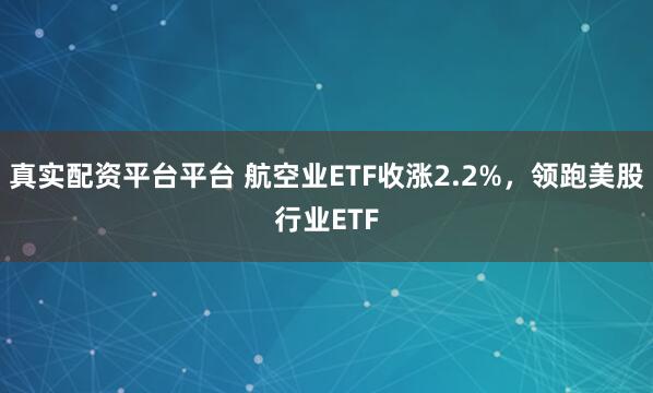 真实配资平台平台 航空业ETF收涨2.2%，领跑美股行业ETF
