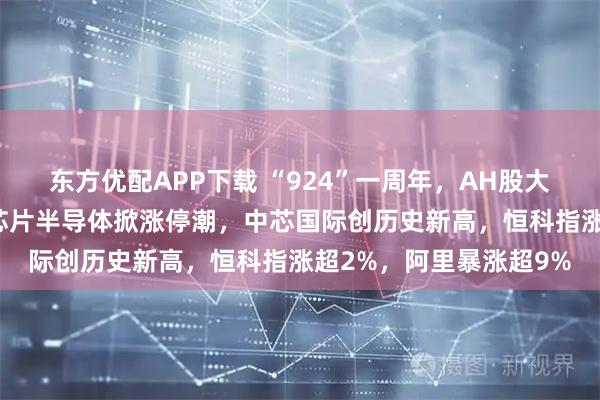东方优配APP下载 “924”一周年，AH股大涨：创业板涨超2%，芯片半导体掀涨停潮，中芯国际创历史新高，恒科指涨超2%，阿里暴涨超9%
