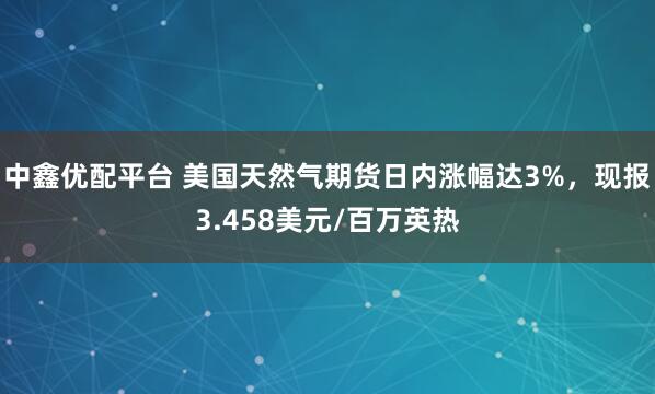 中鑫优配平台 美国天然气期货日内涨幅达3%，现报3.458美元/百万英热