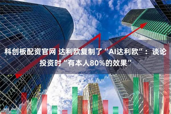 科创板配资官网 达利欧复制了“AI达利欧”：谈论投资时“有本人80%的效果”