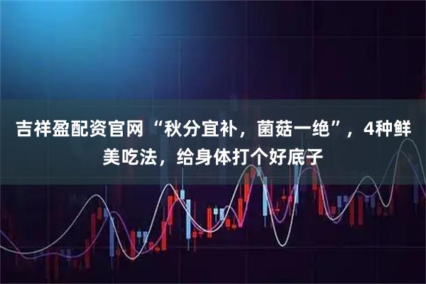 吉祥盈配资官网 “秋分宜补,菌菇一绝”,4种鲜美吃法,给身体打个好底子