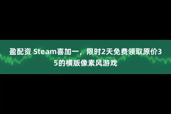 盈配资 Steam喜加一，限时2天免费领取原价35的横版像素风游戏