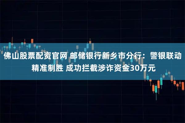 佛山股票配资官网 邮储银行新乡市分行：警银联动 精准制胜 成功拦截涉诈资金30万元