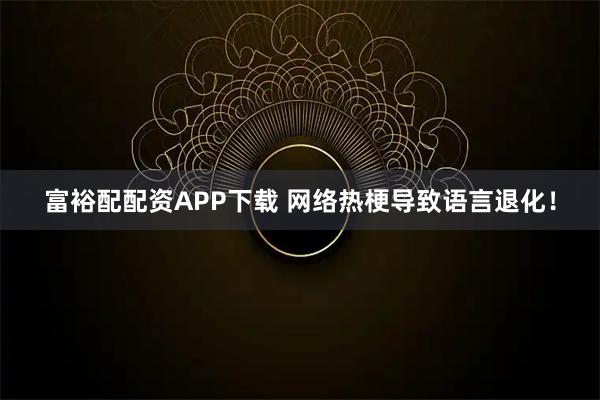 富裕配配资APP下载 网络热梗导致语言退化！