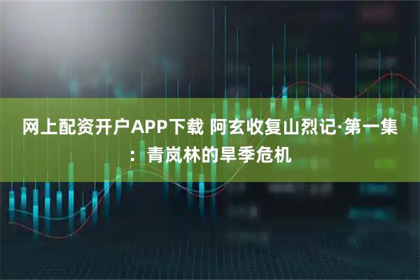 网上配资开户APP下载 阿玄收复山烈记·第一集:青岚林的旱季危机