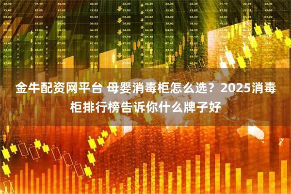 金牛配资网平台 母婴消毒柜怎么选？2025消毒柜排行榜告诉你什么牌子好