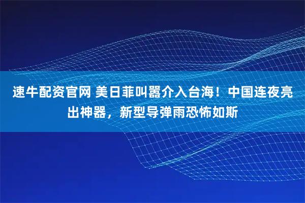 速牛配资官网 美日菲叫嚣介入台海！中国连夜亮出神器，新型导弹雨恐怖如斯