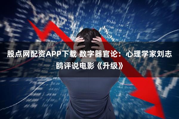 股点网配资APP下载 数字器官论:心理学家刘志鸥评说电影《升级》