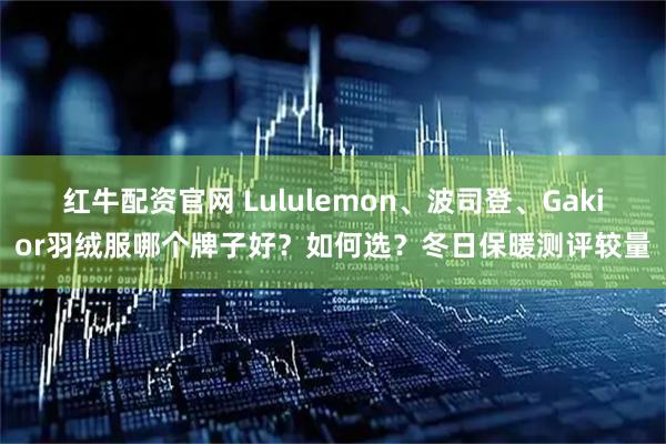 红牛配资官网 Lululemon、波司登、Gakior羽绒服哪个牌子好？如何选？冬日保暖测评较量