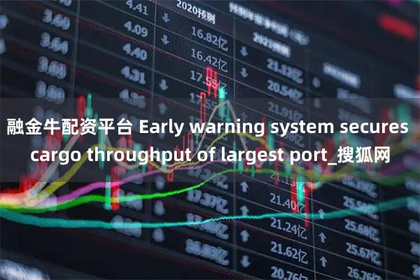 融金牛配资平台 Early warning system secures cargo throughput of largest port_搜狐网