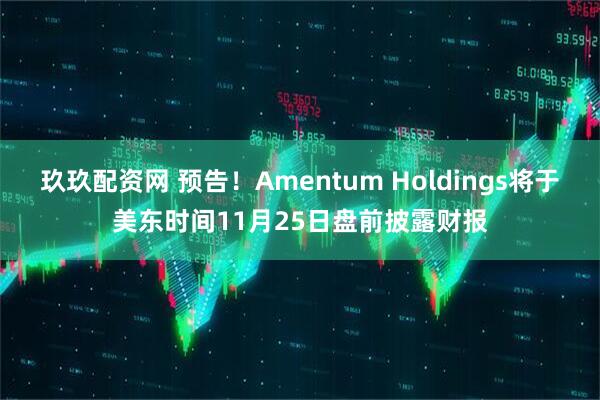 玖玖配资网 预告！Amentum Holdings将于美东时间11月25日盘前披露财报