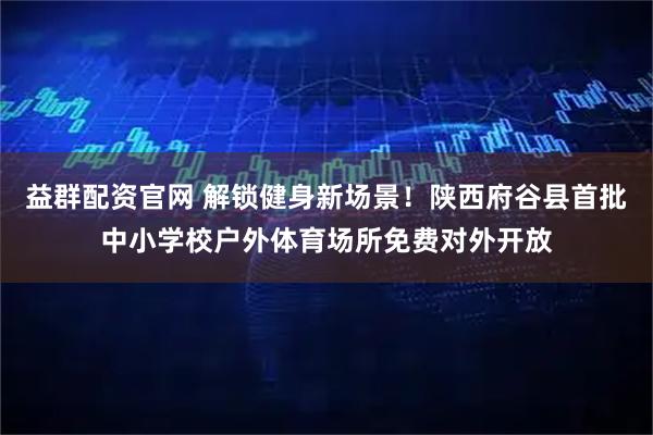 益群配资官网 解锁健身新场景！陕西府谷县首批中小学校户外体育场所免费对外开放