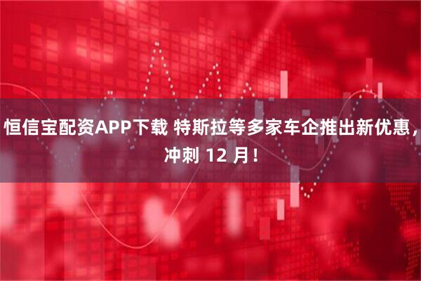 恒信宝配资APP下载 特斯拉等多家车企推出新优惠，冲刺 12 月！