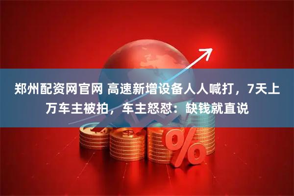 郑州配资网官网 高速新增设备人人喊打,7天上万车主被拍,车主怒怼:缺钱就直说