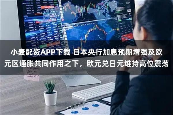 小麦配资APP下载 日本央行加息预期增强及欧元区通胀共同作用之下，欧元兑日元维持高位震荡