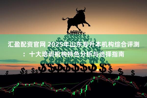 汇盈配资官网 2025年山东专升本机构综合评测：十大培训机构特色分析与选择指南