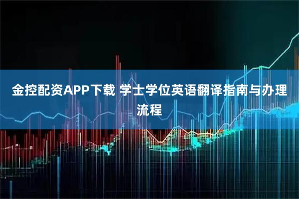 金控配资APP下载 学士学位英语翻译指南与办理流程