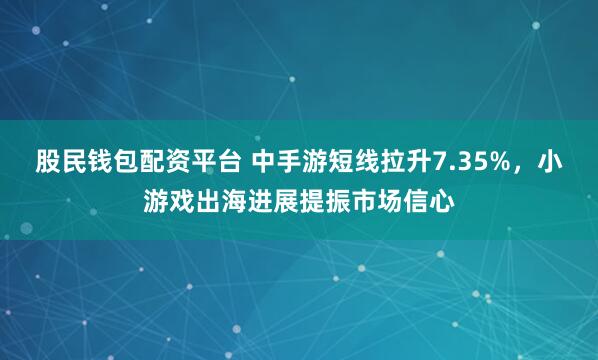 股民钱包配资平台 中手游短线拉升7.35%，小游戏出海进展提振市场信心