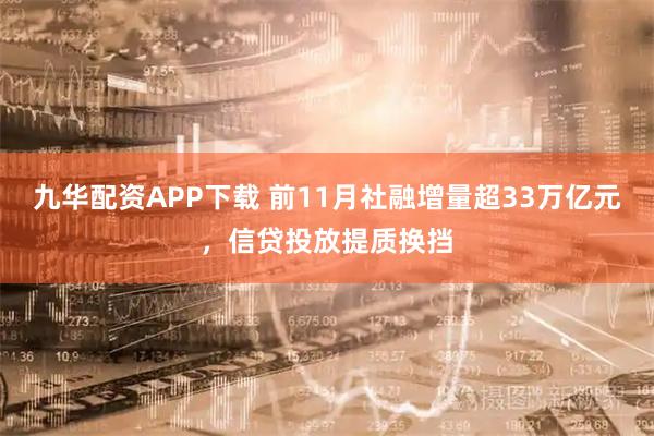 九华配资APP下载 前11月社融增量超33万亿元，信贷投放提质换挡