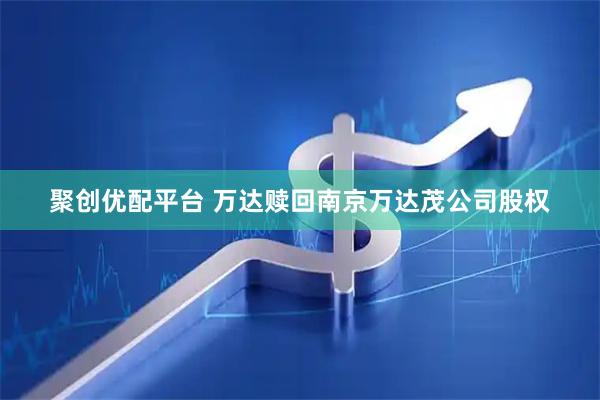 聚创优配平台 万达赎回南京万达茂公司股权