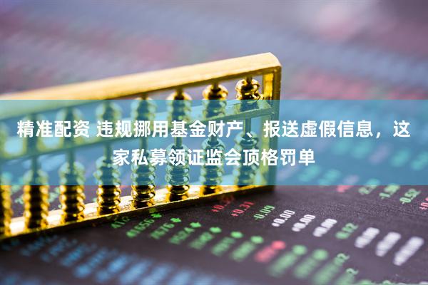 精准配资 违规挪用基金财产、报送虚假信息，这家私募领证监会顶格罚单