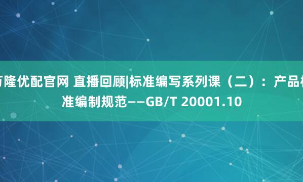 万隆优配官网 直播回顾|标准编写系列课（二）：产品标准编制规范——GB/T 20001.10