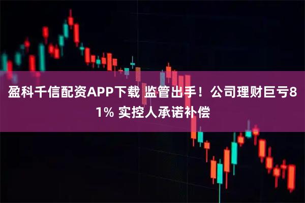 盈科千信配资APP下载 监管出手!公司理财巨亏81% 实控人承诺补偿