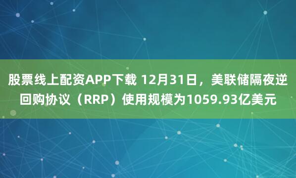 股票线上配资APP下载 12月31日，美联储隔夜逆回购协议（RRP）使用规模为1059.93亿美元