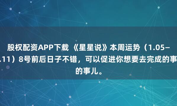 股权配资APP下载 《星星说》本周运势（1.05——1.11）8号前后日子不错，可以促进你想要去完成的事儿。
