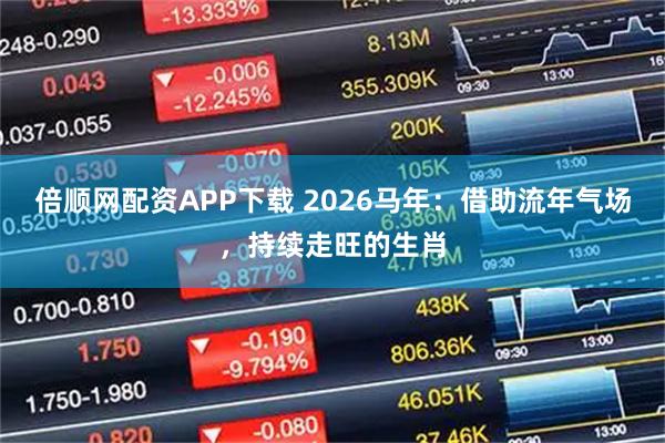 倍顺网配资APP下载 2026马年：借助流年气场，持续走旺的生肖
