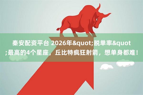 秦安配资平台 2026年"脱单率"最高的4个星座，丘比特疯狂射箭，想单身都难！