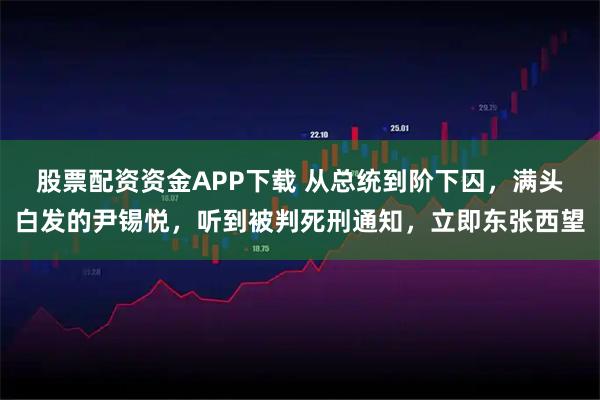 股票配资资金APP下载 从总统到阶下囚，满头白发的尹锡悦，听到被判死刑通知，立即东张西望