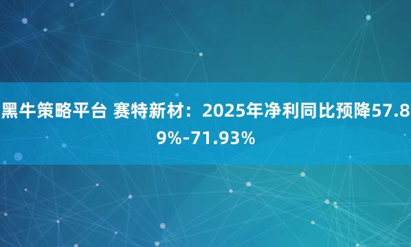 黑牛策略平台 赛特新材：2025年净利同比预降57.89%-71.93%
