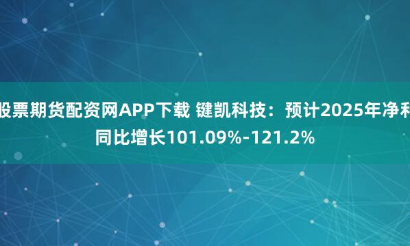 股票期货配资网APP下载 键凯科技：预计2025年净利同比增长101.09%-121.2%
