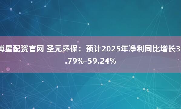 博星配资官网 圣元环保：预计2025年净利同比增长31.79%-59.24%