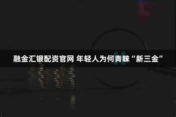 融金汇银配资官网 年轻人为何青睐“新三金”