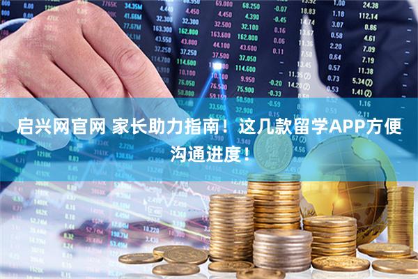 启兴网官网 家长助力指南！这几款留学APP方便沟通进度！