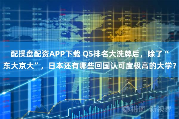 配操盘配资APP下载 QS排名大洗牌后，除了“东大京大”，日本还有哪些回国认可度极高的大学？