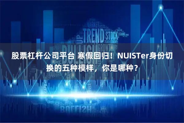 股票杠杆公司平台 寒假回归！NUISTer身份切换的五种模样，你是哪种？