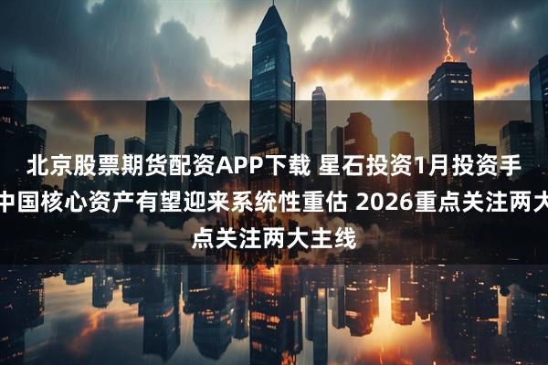 北京股票期货配资APP下载 星石投资1月投资手记：中国核心资产有望迎来系统性重估 2026重点关注两大主线