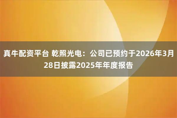 真牛配资平台 乾照光电：公司已预约于2026年3月28日披露2025年年度报告