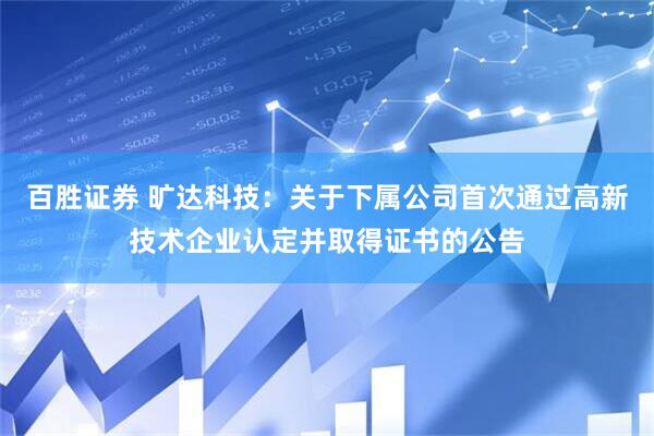 百胜证券 旷达科技：关于下属公司首次通过高新技术企业认定并取得证书的公告