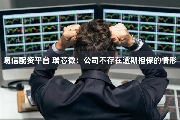 易信配资平台 瑞芯微：公司不存在逾期担保的情形