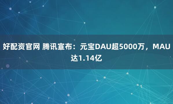 好配资官网 腾讯宣布：元宝DAU超5000万，MAU达1.14亿